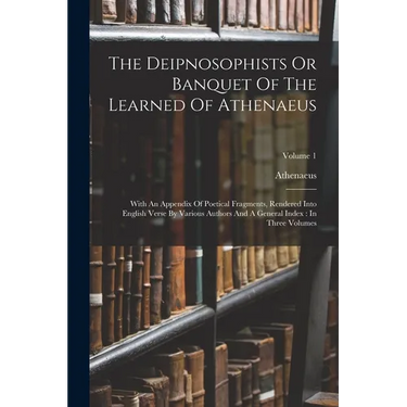 The Deipnosophists Or Banquet Of The Learned Of Athenaeus: With An Appendix Of Poetical Fragments, Rendered Into English Verse By Various Authors And
