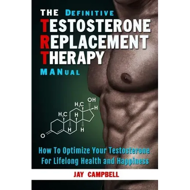 The Definitive Testosterone Replacement Therapy MANual: How to Optimize Your Testosterone For Lifelong Health And Happiness