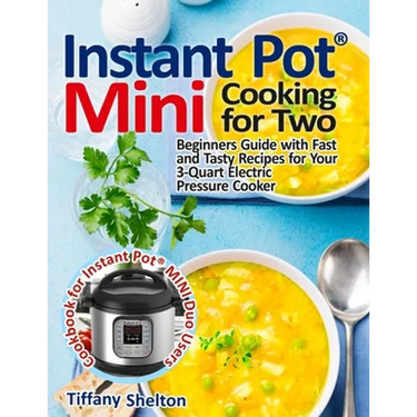 Instant Pot(R) Mini Cooking for Two: Beginners Guide with Fast and Tasty Recipes for Your 3-Quart Electric Pressure Cooker: A Cookbook for Instant Pot