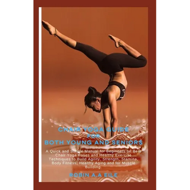 Chair Yoga Guide for Both Young and Seniors: A Quick and Simple Manual for Beginners on Best Chair Yoga Poses and Healthy Exercise Techniques to Build