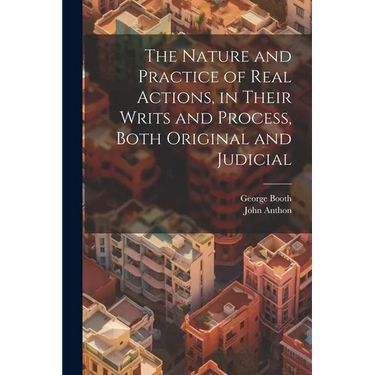 The Nature and Practice of Real Actions, in Their Writs and Process, Both Original and Judicial
