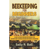 Beekeeping For Beginners: The Guide To Keeping Bees And Harvesting Your Honey At Your Backyard