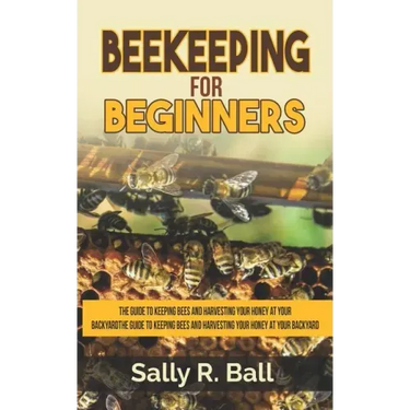 Beekeeping For Beginners: The Guide To Keeping Bees And Harvesting Your Honey At Your Backyard