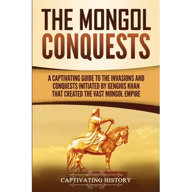 The Mongol Conquests: A Captivating Guide to the Invasions and Conquests Initiated by Genghis Khan That Created the Vast Mongol Empire
