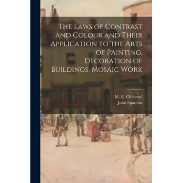 The Laws of Contrast and Colour and Their Application to the Arts of Painting, Decoration of Buildings, Mosaic Work ...