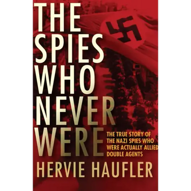 The Spies Who Never Were: The True Story of the Nazi Spies Who Were Actually Allied Double Agents