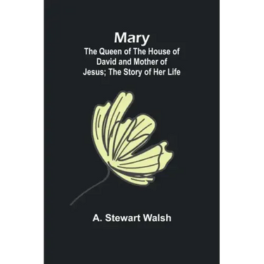 Mary: The Queen of the House of David and Mother of Jesus; The Story of Her Life