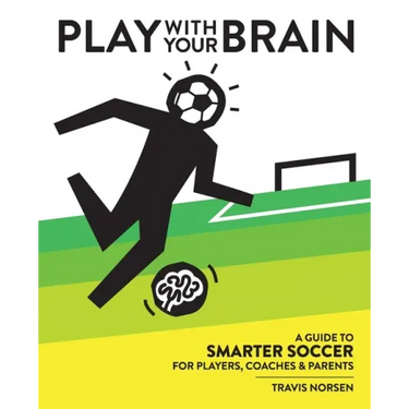Play With Your Brain: A Guide to Smarter Soccer for Players, Coaches, and Parents