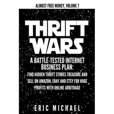 Thrift Wars: A Battle-Tested Internet Business Plan: Find Hidden Thrift Stores Treasure and Sell on Amazon, eBay and Etsy for Huge