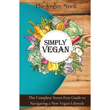 Simply Vegan: The Complete Stress-Free Guide to Navigating a New Vegan Lifestyle