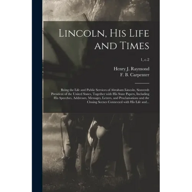 Lincoln, His Life and Times: Being the Life and Public Services of Abraham Lincoln, Sixteenth President of the United States, Together With His Sta
