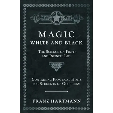 Magic, White and Black - The Science on Finite and Infinite Life - Containing Practical Hints for Students of Occultism