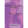 How to Become a Better Husband: An Easy Guide To Become Your Wife's Best Friend