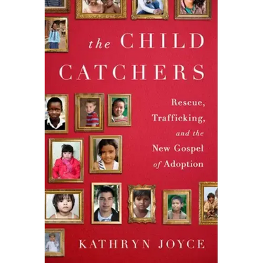 The Child Catchers: Rescue, Trafficking, and the New Gospel of Adoption