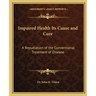 Impaired Health Its Cause and Cure: A Repudiation of the Conventional Treatment of Disease