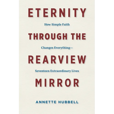 Eternity through the Rearview Mirror: How Simple Faith Changes Everything--Seventeen Extraordinary Lives