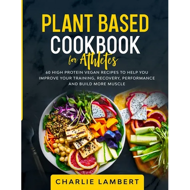 Plant Based Cookbook for Athletes: 60 High Protein Vegan Recipes To Help You Improve Your Training, Recovery, Performance and Build Muscle