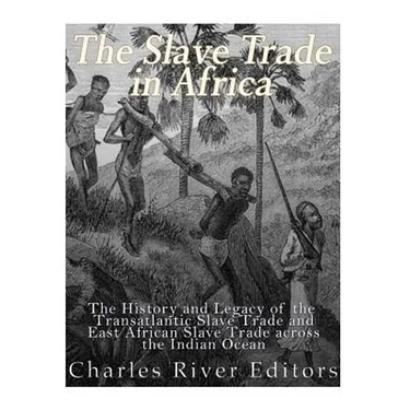 The Slave Trade in Africa: The History and Legacy of the Transatlantic Slave Trade and East African Slave Trade across the Indian Ocean