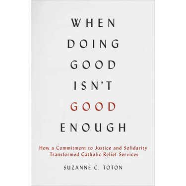 When Doing Good Isn't Good Enough: How a Commitment to Justice and Solidarity Transformed Catholic Relief Services
