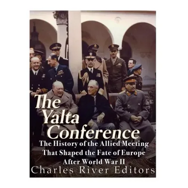 The Yalta Conference: The History of the Allied Meeting that Shaped the Fate of Europe After World War II