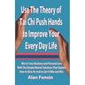 Use The Theory of Tai Chi Push Hands to Improve Your Every Day Life: Win In Your Business and Personal Life With The Simple Mental Solutions That Expl