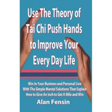 Use The Theory of Tai Chi Push Hands to Improve Your Every Day Life: Win In Your Business and Personal Life With The Simple Mental Solutions That Expl