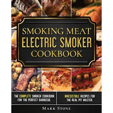 Smoking Meat: Electric Smoker Cookbook: The Complete Smoker Cookbook for the Perfect Barbecue. Irresistible Recipes for the Real Pit Master.