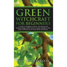 Green Witchcraft for Beginners: A Guide to the Magic of Nature, with Seasonal and Elemental Magic, Herbs, Flowers, Crystals, Divination, Plus Spells a