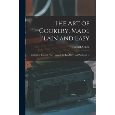 The Art of Cookery, Made Plain and Easy: Which Far Exceeds Any Thing of the Kind Ever yet Published ...