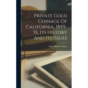 Private Gold Coinage Of California, 1849-55, Its History And Its Issues