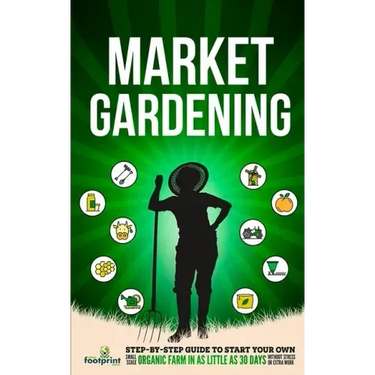 Market Gardening: Step-By-Step Guide to Start Your Own Small Scale Organic Farm in as Little as 30 Days Without Stress or Extra work