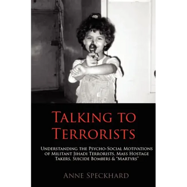 Talking to Terrorists: Understanding the Psycho-Social Motivations of Militant Jihadi Terrorists, Mass Hostage Takers, Suicide Bombers & Mart