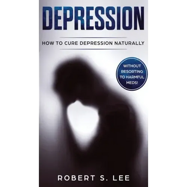 Depression: How to Cure Depression Naturally Without Resorting to Harmful Meds