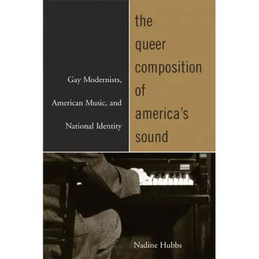 The Queer Composition of America's Sound: Gay Modernists, American Music, and National Identity