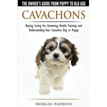 Cavachons - The Owner's Guide from Puppy to Old Age - Choosing, Caring for, Grooming, Health, Training and Understanding Your Cavachon Dog or Puppy