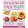 How to Get Your Kids to Beg for Veggies: Quick & Easy Hidden Veggie Recipes the Whole Family Will Love