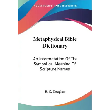 Metaphysical Bible Dictionary: An Interpretation Of The Symbolical Meaning Of Scripture Names