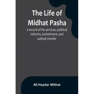 The life of Midhat Pasha; a record of his services, political reforms, banishment, and judicial murder