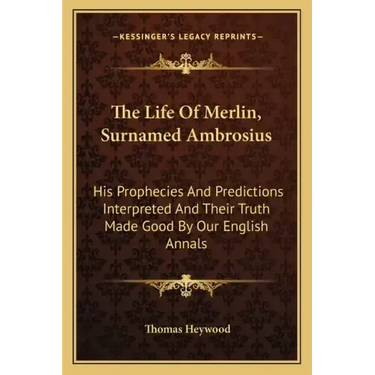 The Life of Merlin, Surnamed Ambrosius: His Prophecies and Predictions Interpreted and Their Truth Made Good by Our English Annals