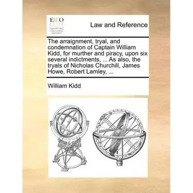 The Arraignment, Tryal, and Condemnation of Captain William Kidd, for Murther and Piracy, Upon Six Several Indictments, ... as Also, the Tryals of Nic