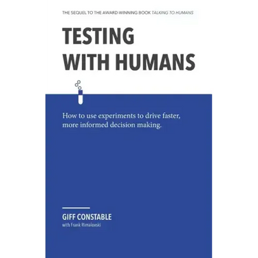 Testing with Humans: How to Use Experiments to Drive Faster, More Informed Decision Making.