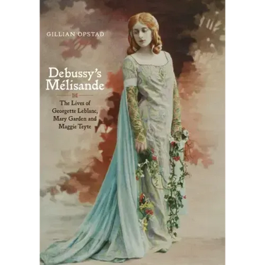 Debussy's Mélisande: The Lives of Georgette Leblanc, Mary Garden and Maggie Teyte