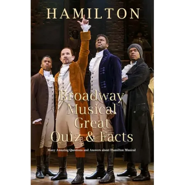 Hamilton Broadway Musical Great Quiz & Facts: Many Amazing Questions and Answers about Hamilton Musical: Challenge Fan of Hamilton Broadway Musical