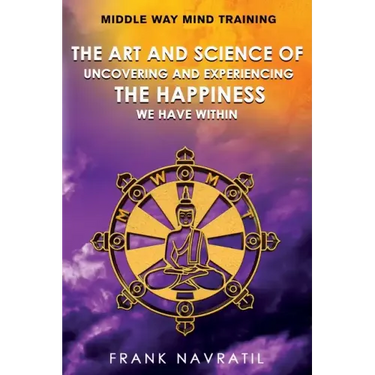 Middle Way Mind Training: The Art and Science of Uncovering and Experiencing the Happiness We have Within