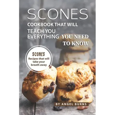 Scones Cookbook That Will Teach You Everything You Need to Know: Scones Recipes That Will Take Your Breath Away