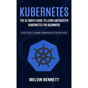 Kubernetes: The Ultimate Guide to Learn and Master Kubernetes for Beginners (Effectively Learn Kubernetes Step-by-step)