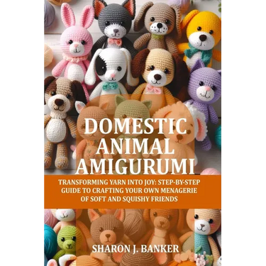 Domestic Animal Amigurumi: Transforming yarn into joy: Step-by-step guide to crafting your own menagerie of soft and squishy friends