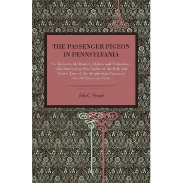 The Passenger Pigeon in Pennsylvania: Its Remarkable History, Habits and Extinction, with Interesting Side Lights on the Folk and Forest Lore of the A