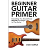 Beginner Guitar Primer: Everything You Should Know BEFORE You Begin to Play Guitar