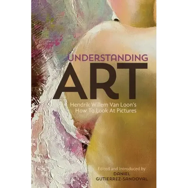 Understanding Art: Hendrik Willem Van Loon's How To Look At Pictures